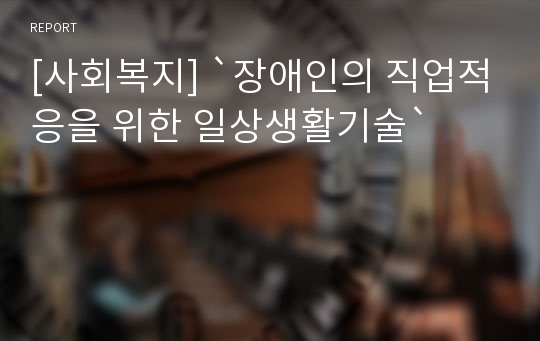 [사회복지] `장애인의 직업적응을 위한 일상생활기술`