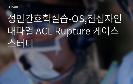 성인간호학실습-OS,전십자인대파열 ACL Rupture 케이스스터디