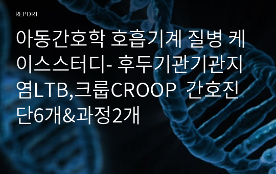 아동간호학 호흡기계 질병 케이스스터디- 후두기관기관지염LTB,크룹CROOP  간호진단6개&amp;과정2개