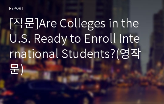 [작문]Are Colleges in the U.S. Ready to Enroll International Students?(영작문)
