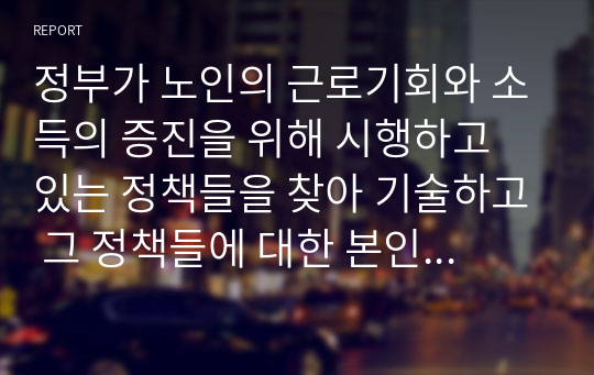 정부가 노인의 근로기회와 소득의 증진을 위해 시행하고 있는 정책들을 찾아 기술하고 그 정책들에 대한 본인의 의견을 기술하시오