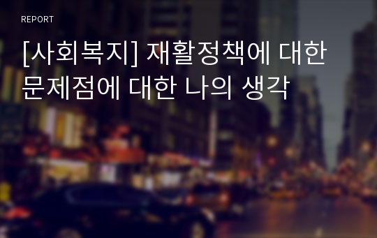 [사회복지] 재활정책에 대한 문제점에 대한 나의 생각