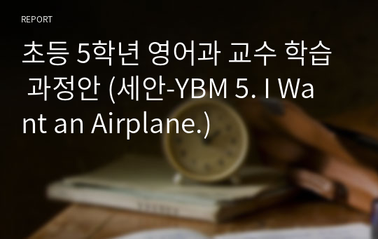초등 5학년 영어과 교수 학습 과정안 (세안-YBM 5. I Want an Airplane.)
