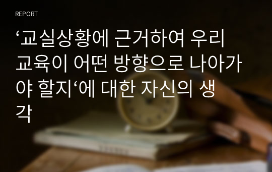 ‘교실상황에 근거하여 우리 교육이 어떤 방향으로 나아가야 할지‘에 대한 자신의 생각