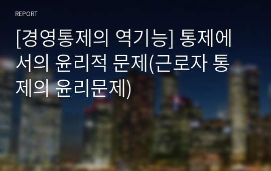 [경영통제의 역기능] 통제에서의 윤리적 문제(근로자 통제의 윤리문제)