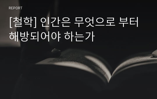 [철학] 인간은 무엇으로 부터 해방되어야 하는가