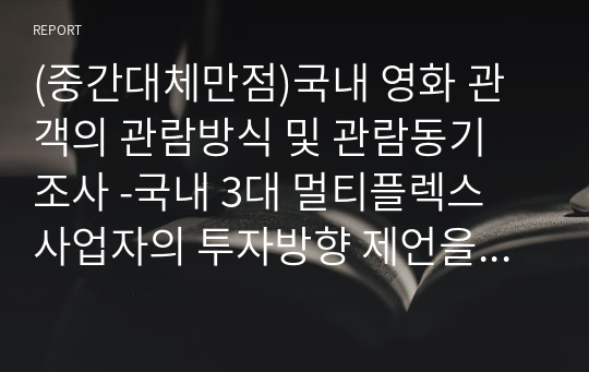 (중간대체만점)국내 영화 관객의 관람방식 및 관람동기 조사 -국내 3대 멀티플렉스 사업자의 투자방향 제언을 중심으로-