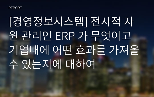 [경영정보시스템] 전사적 자원 관리인 ERP 가 무엇이고 기업내에 어떤 효과를 가져올수 있는지에 대하여