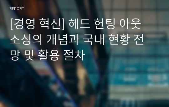 [경영 혁신] 헤드 헌팅 아웃 소싱의 개념과 국내 현황 전망 및 활용 절차