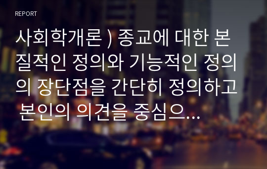 사회학개론 ) 종교에 대한 본질적인 정의와 기능적인 정의의 장단점을 간단히 정의하고 본인의 의견을 중심으로 설명하시오.