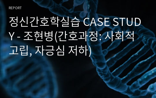 정신간호학실습 CASE STUDY - 조현병(간호과정: 사회적 고립, 자긍심 저하)