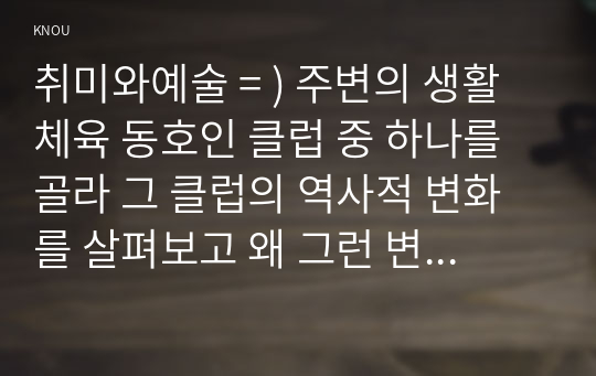 취미와예술 = ) 주변의 생활체육 동호인 클럽 중 하나를 골라 그 클럽의 역사적 변화를 살펴보고 왜 그런 변화가 생겨났는지에 대해 분석해 보시오