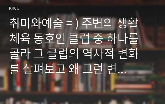 취미와예술 = ) 주변의 생활체육 동호인 클럽 중 하나를 골라 그 클럽의 역사적 변화를 살펴보고 왜 그런 변화가 생겨났는지에 대해 분석해 보시오.