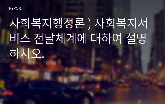 사회복지행정론 ) 사회복지서비스 전달체계에 대하여 설명하시오.