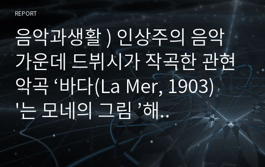 음악과생활 ) 인상주의 음악 가운데 드뷔시가 작곡한 관현악곡 ‘바다(La Mer, 1903)&#039;는 모네의 그림 ’해뜨는 인상‘(‘일출’, ‘해돋이’)에서 영감을 받아 작곡하였다.