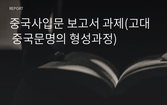 중국사입문 보고서 과제(고대 중국문명의 형성과정)