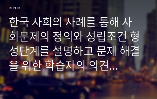 한국 사회의 사례를 통해 사회문제의 정의와 성립조건 형성단계를 설명하고 문제 해결을 위한 학습자의 의견을 제시하시오.