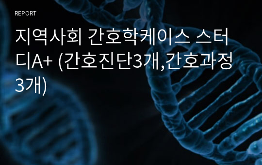 지역사회 간호학케이스 스터디A+ (간호진단3개,간호과정3개)