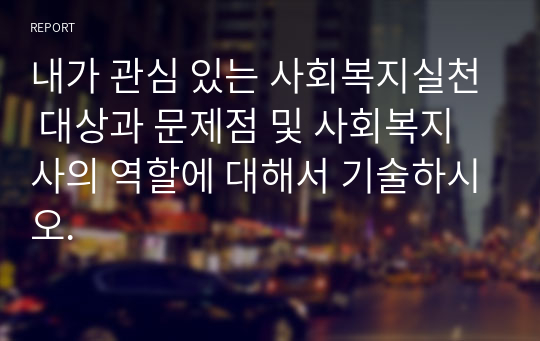 내가 관심 있는 사회복지실천 대상과 문제점 및 사회복지사의 역할에 대해서 기술하시오.