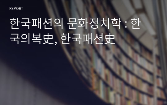 한국패션의 문화정치학 : 한국의복史, 한국패션史