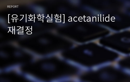 [유기화학실험] acetanilide 재결정