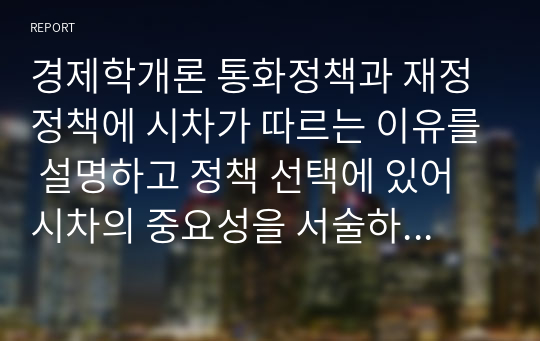 경제학개론 통화정책과 재정정책에 시차가 따르는 이유를 설명하고 정책 선택에 있어 시차의 중요성을 서술하시오