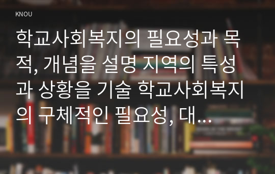 학교사회복지의 필요성과 목적, 개념을 설명 지역의 특성과 상황을 기술 학교사회복지의 구체적인 필요성, 대상과 내용, 가능한 방법을 제안