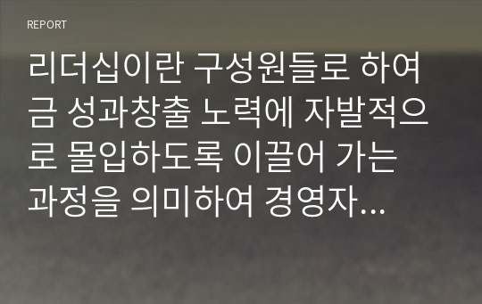 리더십이란 구성원들로 하여금 성과창출 노력에 자발적으로 몰입하도록 이끌어 가는 과정을 의미하여 경영자의 리더십은 기업의 목표를 달성하기 위하여 종업원들에게 영향을 미치는 능력을 말한다. 리더십에 대한 개념 정리 후 구체적 사례의 제시를 통해 자신이 생각하는 바람직한 리더십에 대하여 논하시오