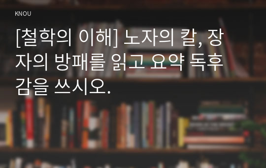 [철학의 이해] 노자의 칼, 장자의 방패를 읽고 요약 독후감을 쓰시오.