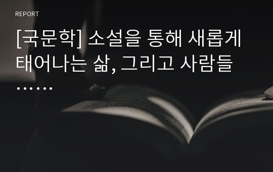 [국문학] 소설을 통해 새롭게 태어나는 삶, 그리고 사람들……