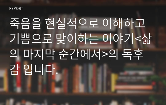 죽음을 현실적으로 이해하고 기쁨으로 맞이하는 이야기&lt;삶의 마지막 순간에서&gt;의 독후감 입니다.