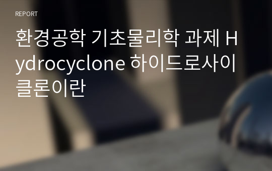 환경공학 기초물리학 과제 Hydrocyclone 하이드로사이클론이란