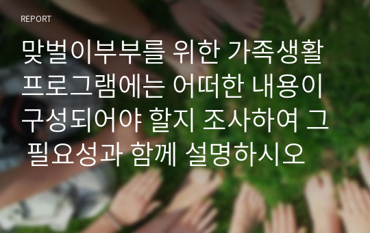 맞벌이부부를 위한 가족생활프로그램에는 어떠한 내용이 구성되어야 할지 조사하여 그 필요성과 함께 설명하시오