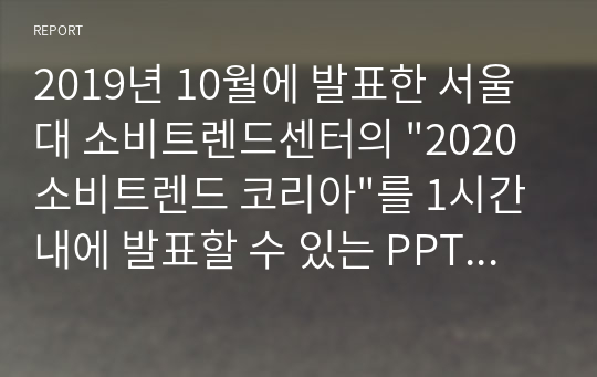 2019년 10월에 발표한 서울대 소비트렌드센터의 &quot;2020 소비트렌드 코리아&quot;를 1시간내에 발표할 수 있는 PPT 자료입니다. 해당 도서의 3부분 중 2019년 10대 트렌드 상품과 2020년 소비트렌드를 강의할 수 있도록 간단히 정리한 자료입니다.