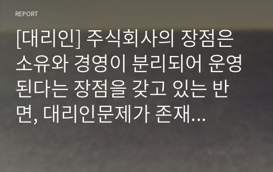 [대리인] 주식회사의 장점은 소유와 경영이 분리되어 운영된다는 장점을 갖고 있는 반면, 대리인문제가 존재한다. 대리인 문제점