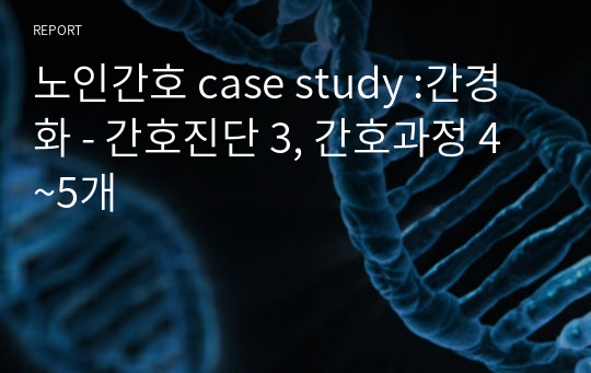 노인간호 case study :간경화 - 간호진단 3, 간호과정 4~5개