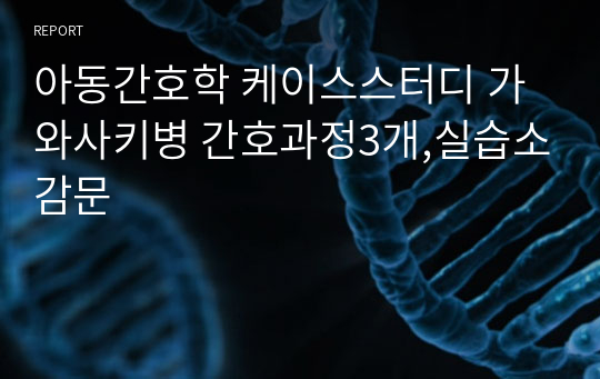 아동간호학 케이스스터디 가와사키병 간호과정3개,실습소감문