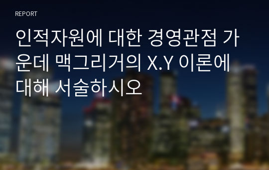 인적자원에 대한 경영관점 가운데 맥그리거의 X.Y 이론에 대해 서술하시오