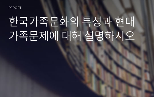 한국가족문화의 특성과 현대가족문제에 대해 설명하시오