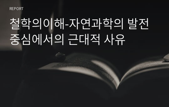 철학의이해-자연과학의 발전 중심에서의 근대적 사유