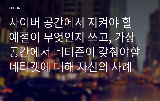 사이버 공간에서 지켜야 할 예절이 무엇인지 쓰고, 가상공간에서 네티즌이 갖춰야할 네티켓에 대해 자신의 사례