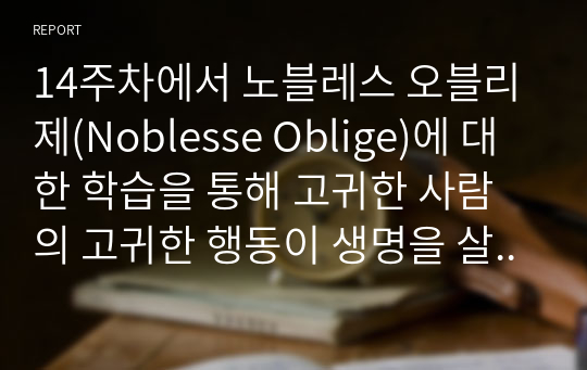 14주차에서 노블레스 오블리제(Noblesse Oblige)에 대한 학습을 통해 고귀한 사람의 고귀한 행동이 생명을 살리기도 하고 나라