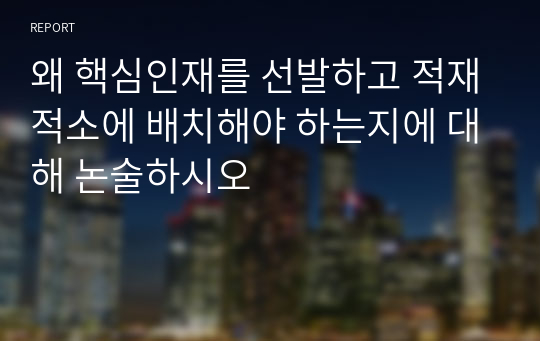 왜 핵심인재를 선발하고 적재적소에 배치해야 하는지에 대해 논술하시오