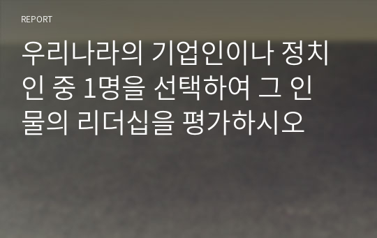 우리나라의 기업인이나 정치인 중 1명을 선택하여 그 인물의 리더십을 평가하시오