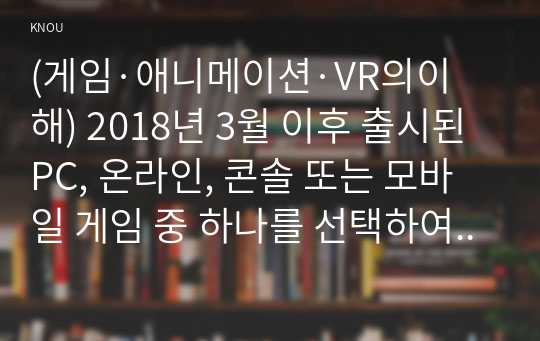 (게임·애니메이션·VR의이해) 2018년 3월 이후 출시된 PC, 온라인, 콘솔 또는 모바일 게임 중 하나를 선택하여 게임의 목표, 플랫폼