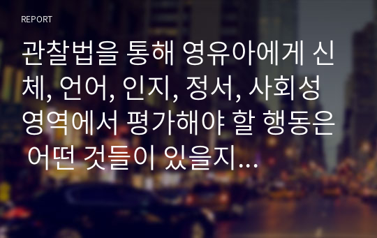 관찰법을 통해 영유아에게 신체, 언어, 인지, 정서, 사회성 영역에서 평가해야 할 행동은 어떤 것들이 있을지 본인의 생각