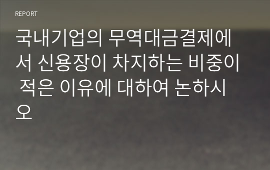 국내기업의 무역대금결제에서 신용장이 차지하는 비중이 적은 이유에 대하여 논하시오