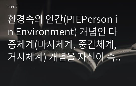 환경속의 인간(PIEPerson in Environment) 개념인 다중체계(미시체계, 중간체계, 거시체계) 개념을 자신이 속해 있는 체계