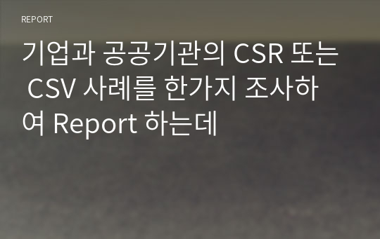 기업과 공공기관의 CSR 또는 CSV 사례를 한가지 조사하여 Report 하는데