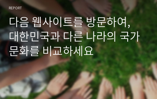 다음 웹사이트를 방문하여, 대한민국과 다른 나라의 국가문화를 비교하세요